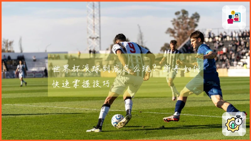世界杯滚球到底怎么玩？新手如何快速掌握技巧