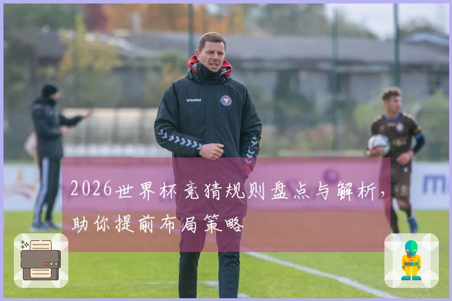 2026世界杯竞猜规则盘点与解析，助你提前布局策略