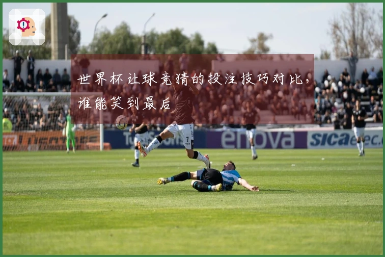 世界杯让球竞猜的投注技巧对比，谁能笑到最后