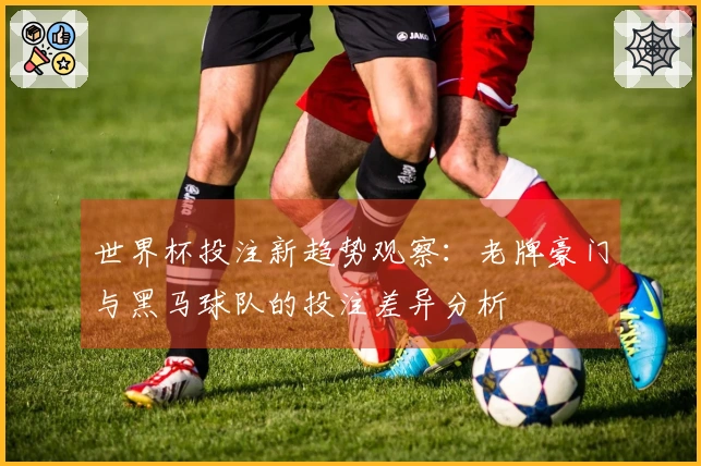 世界杯投注新趋势观察：老牌豪门与黑马球队的投注差异分析