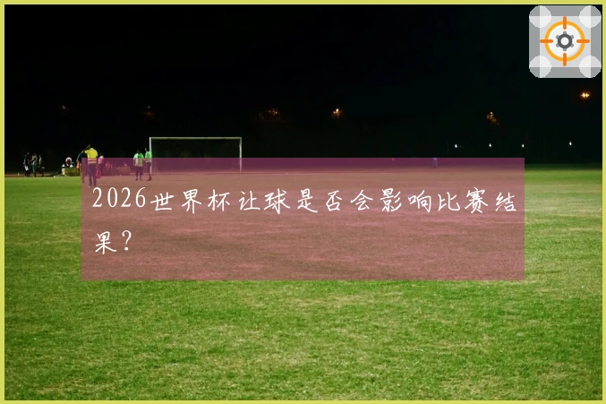 2026世界杯让球是否会影响比赛结果？