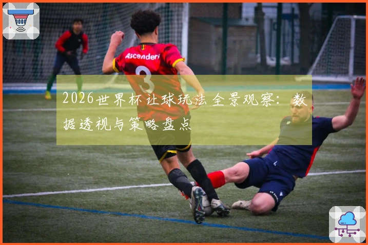 2026世界杯让球玩法全景观察：数据透视与策略盘点