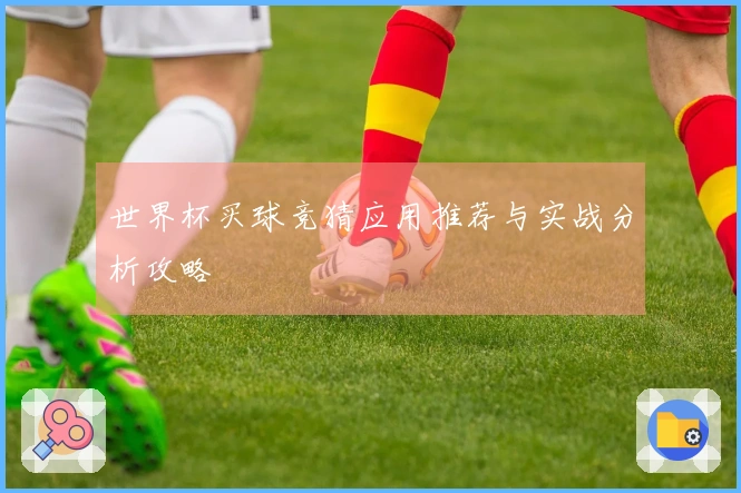 世界杯买球竞猜应用推荐与实战分析攻略