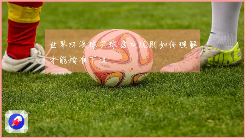 世界杯滚球买球盘口规则如何理解才能精准下注