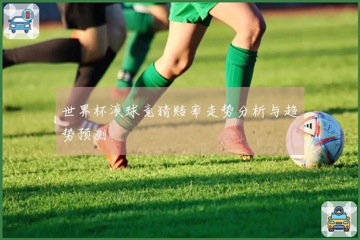 世界杯滚球竞猜赔率走势分析与趋势预测